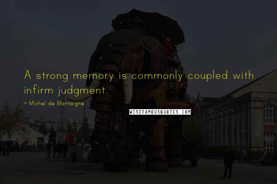 Michel De Montaigne Quotes: A strong memory is commonly coupled with infirm judgment.