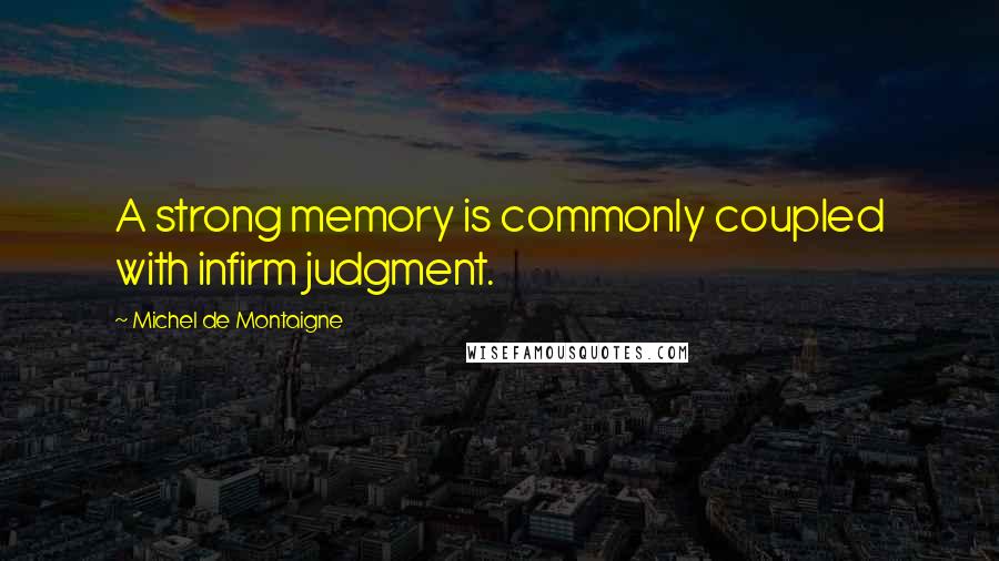 Michel De Montaigne Quotes: A strong memory is commonly coupled with infirm judgment.