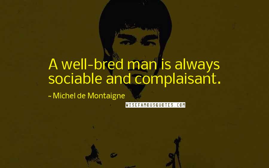 Michel De Montaigne Quotes: A well-bred man is always sociable and complaisant.