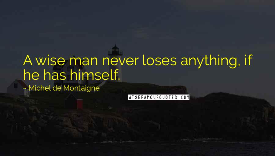 Michel De Montaigne Quotes: A wise man never loses anything, if he has himself.