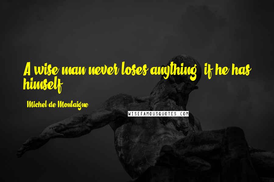 Michel De Montaigne Quotes: A wise man never loses anything, if he has himself.