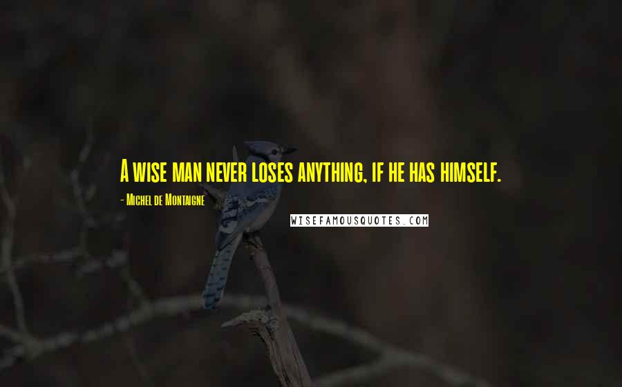 Michel De Montaigne Quotes: A wise man never loses anything, if he has himself.