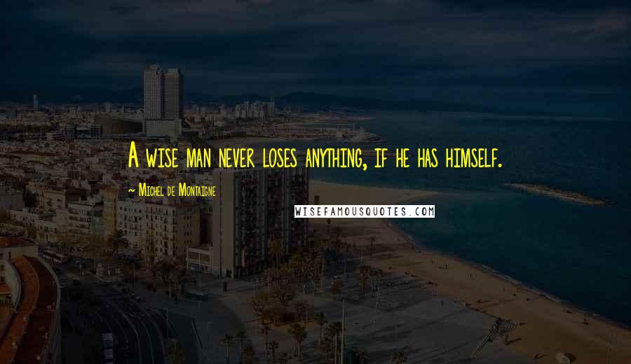 Michel De Montaigne Quotes: A wise man never loses anything, if he has himself.