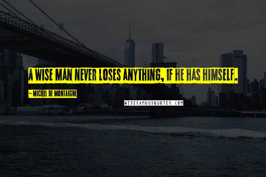 Michel De Montaigne Quotes: A wise man never loses anything, if he has himself.