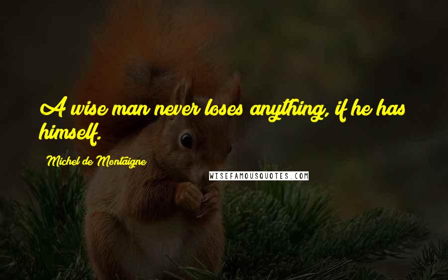 Michel De Montaigne Quotes: A wise man never loses anything, if he has himself.