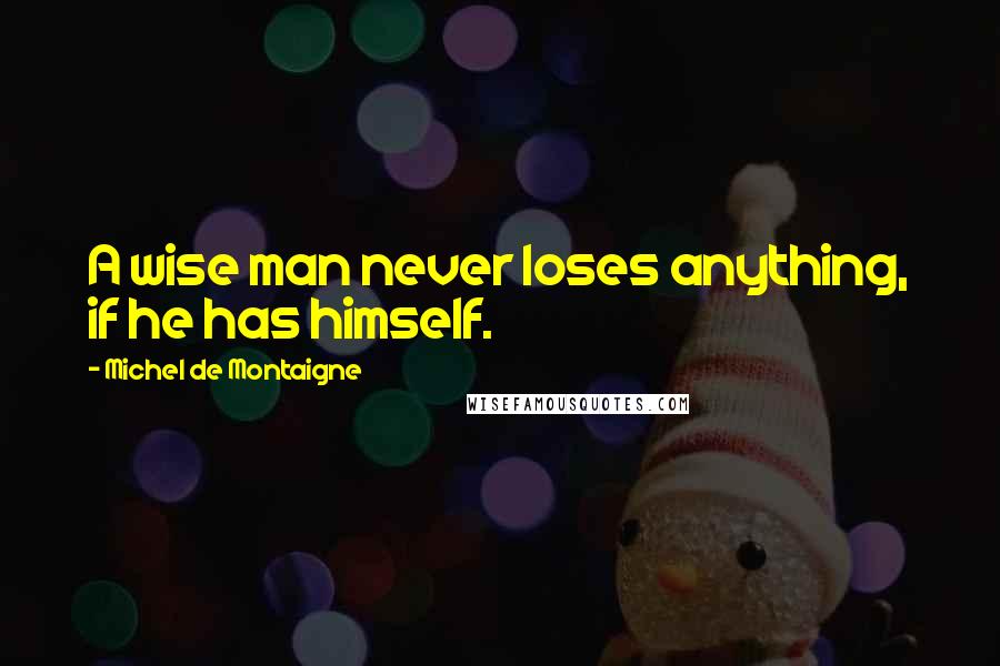 Michel De Montaigne Quotes: A wise man never loses anything, if he has himself.