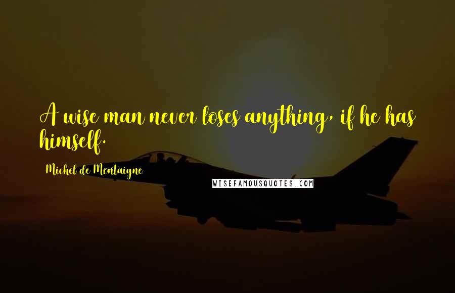 Michel De Montaigne Quotes: A wise man never loses anything, if he has himself.