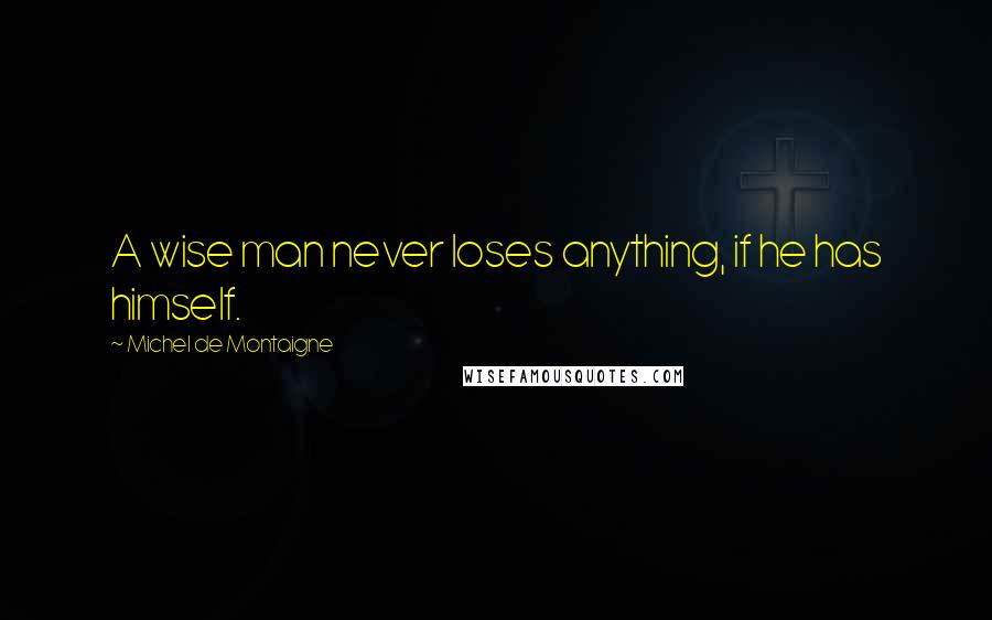 Michel De Montaigne Quotes: A wise man never loses anything, if he has himself.