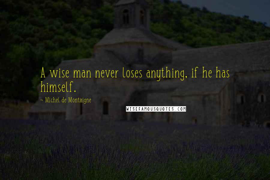 Michel De Montaigne Quotes: A wise man never loses anything, if he has himself.