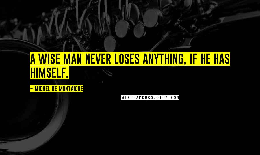 Michel De Montaigne Quotes: A wise man never loses anything, if he has himself.