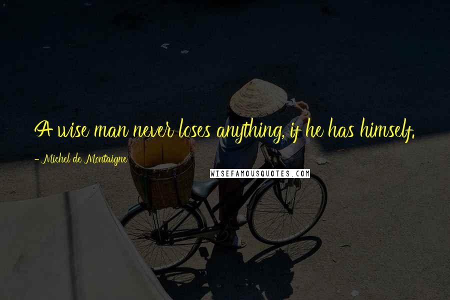 Michel De Montaigne Quotes: A wise man never loses anything, if he has himself.