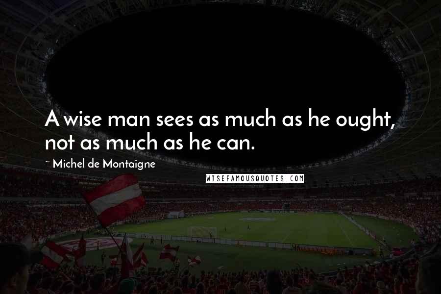 Michel De Montaigne Quotes: A wise man sees as much as he ought, not as much as he can.