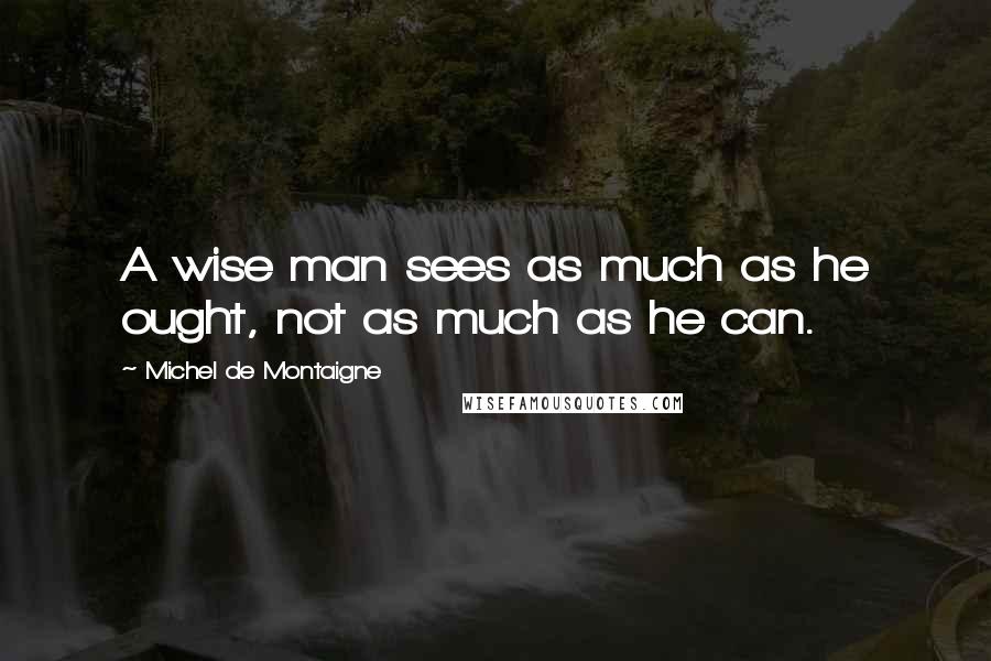 Michel De Montaigne Quotes: A wise man sees as much as he ought, not as much as he can.