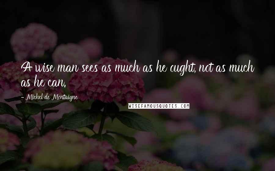 Michel De Montaigne Quotes: A wise man sees as much as he ought, not as much as he can.
