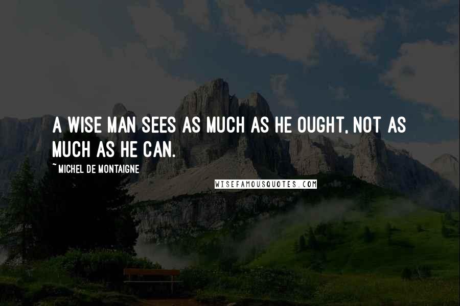 Michel De Montaigne Quotes: A wise man sees as much as he ought, not as much as he can.