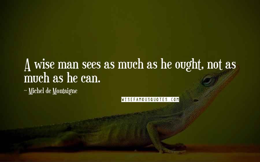 Michel De Montaigne Quotes: A wise man sees as much as he ought, not as much as he can.