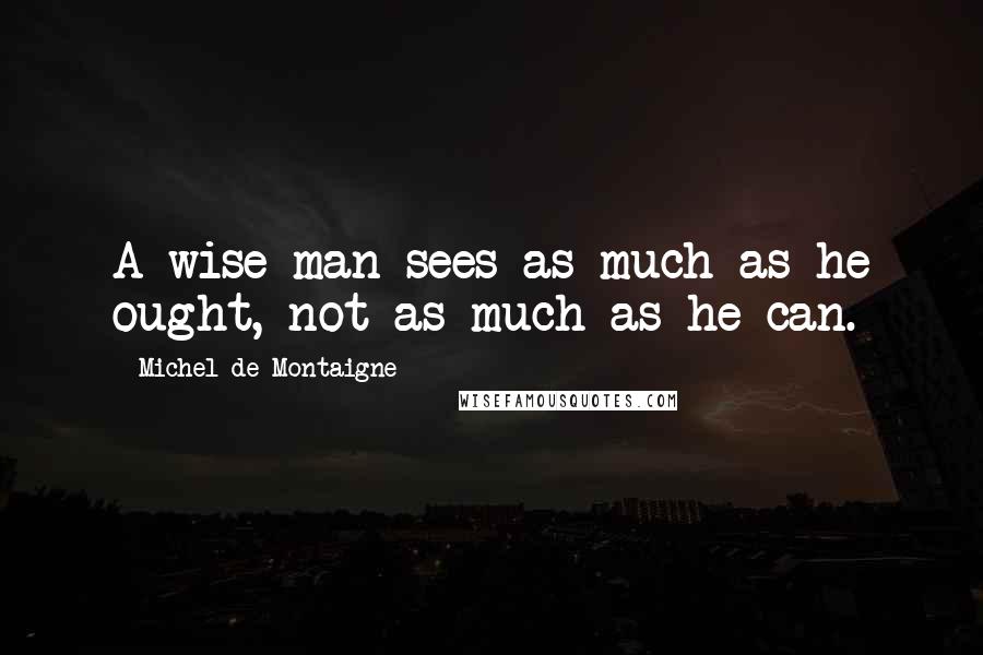 Michel De Montaigne Quotes: A wise man sees as much as he ought, not as much as he can.