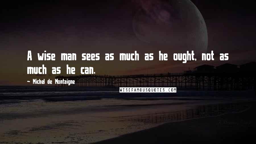 Michel De Montaigne Quotes: A wise man sees as much as he ought, not as much as he can.