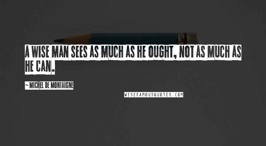 Michel De Montaigne Quotes: A wise man sees as much as he ought, not as much as he can.