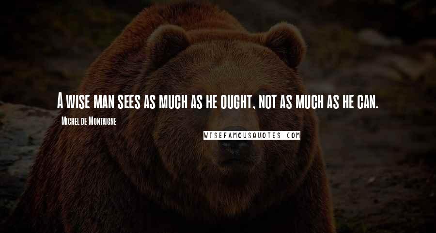 Michel De Montaigne Quotes: A wise man sees as much as he ought, not as much as he can.