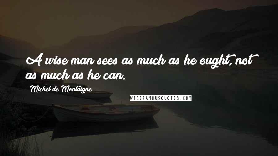 Michel De Montaigne Quotes: A wise man sees as much as he ought, not as much as he can.