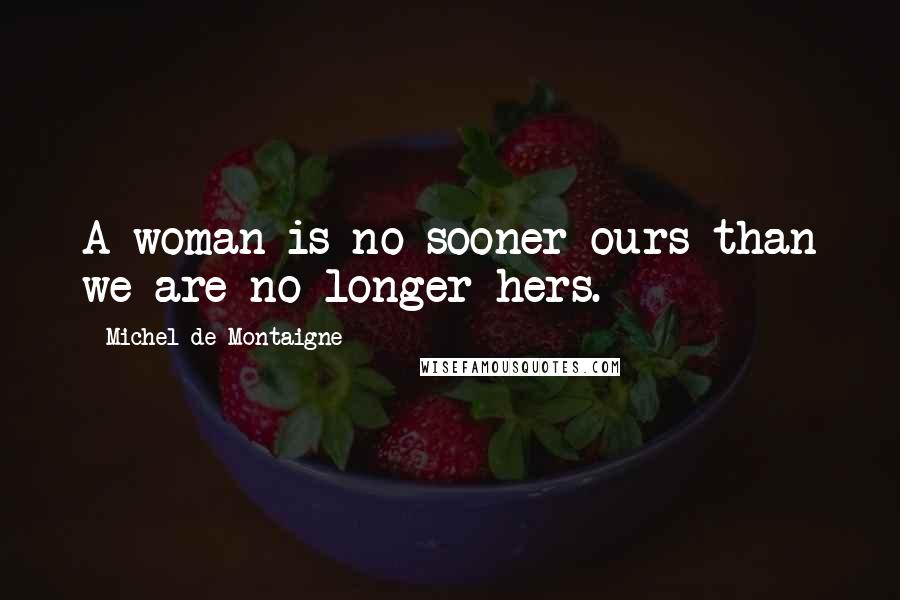 Michel De Montaigne Quotes: A woman is no sooner ours than we are no longer hers.