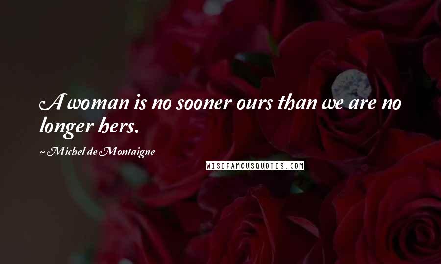 Michel De Montaigne Quotes: A woman is no sooner ours than we are no longer hers.