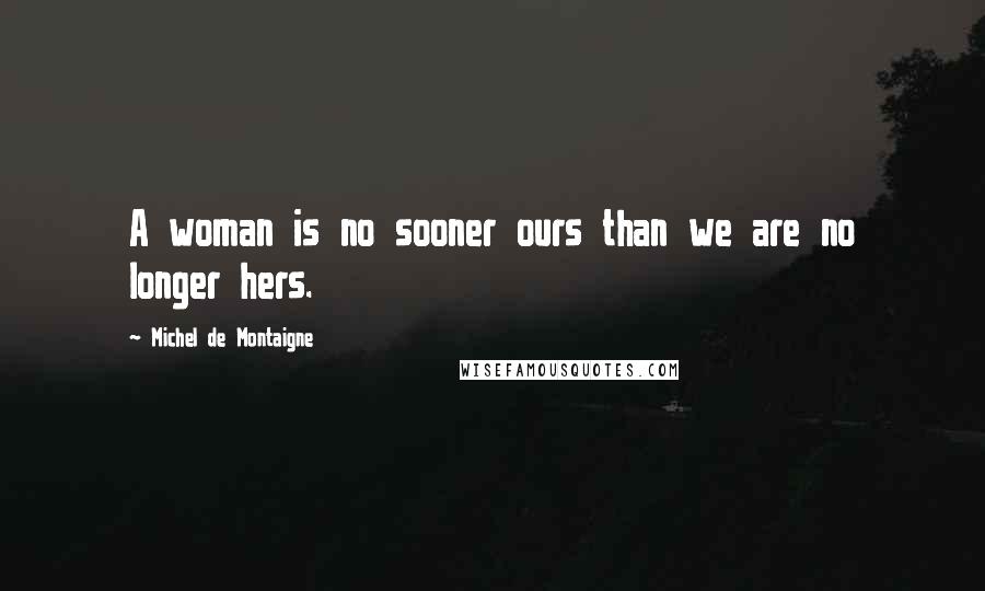 Michel De Montaigne Quotes: A woman is no sooner ours than we are no longer hers.
