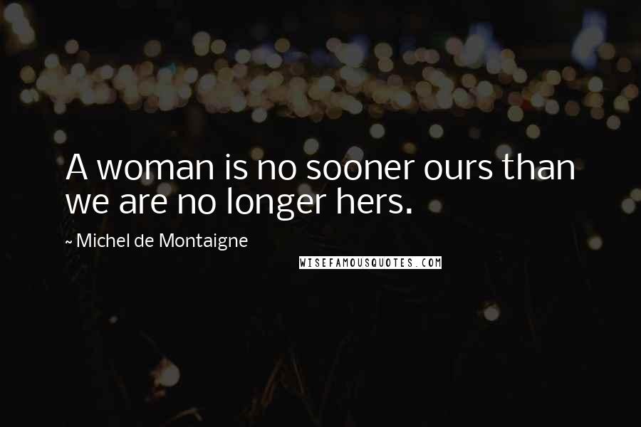 Michel De Montaigne Quotes: A woman is no sooner ours than we are no longer hers.