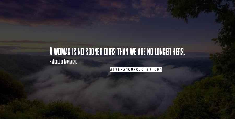 Michel De Montaigne Quotes: A woman is no sooner ours than we are no longer hers.