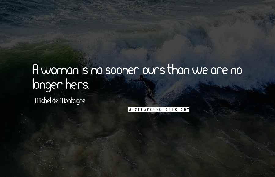 Michel De Montaigne Quotes: A woman is no sooner ours than we are no longer hers.