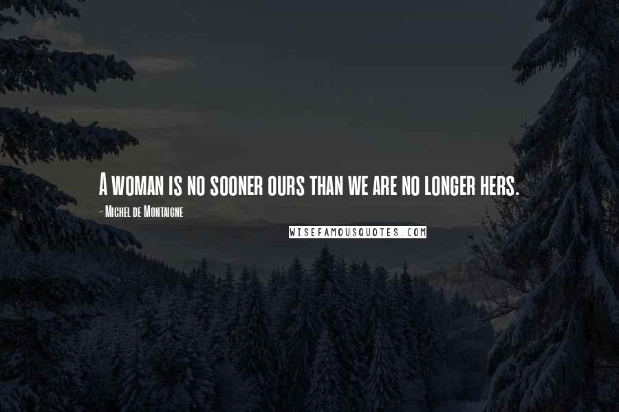 Michel De Montaigne Quotes: A woman is no sooner ours than we are no longer hers.
