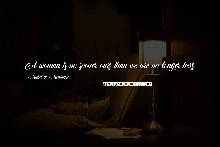 Michel De Montaigne Quotes: A woman is no sooner ours than we are no longer hers.