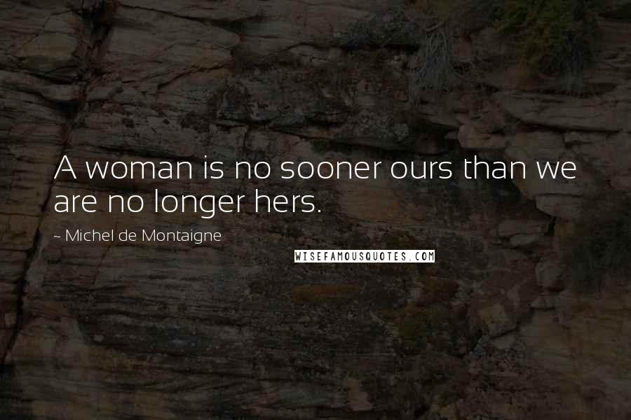 Michel De Montaigne Quotes: A woman is no sooner ours than we are no longer hers.