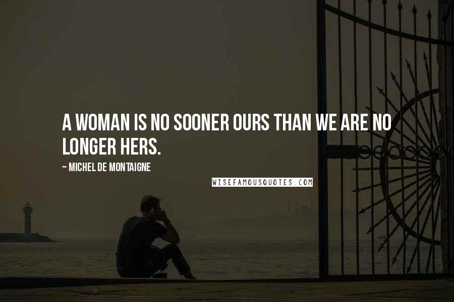 Michel De Montaigne Quotes: A woman is no sooner ours than we are no longer hers.