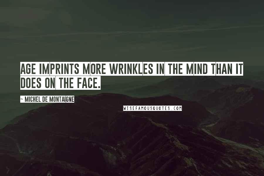 Michel De Montaigne Quotes: Age imprints more wrinkles in the mind than it does on the face.