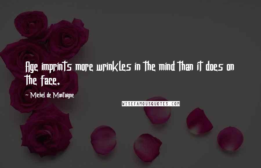 Michel De Montaigne Quotes: Age imprints more wrinkles in the mind than it does on the face.