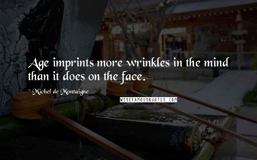 Michel De Montaigne Quotes: Age imprints more wrinkles in the mind than it does on the face.