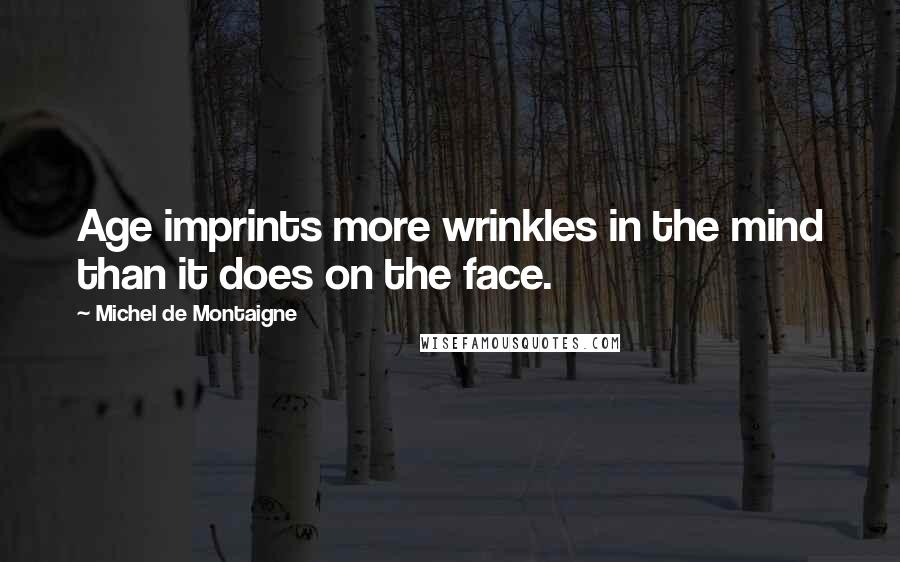 Michel De Montaigne Quotes: Age imprints more wrinkles in the mind than it does on the face.