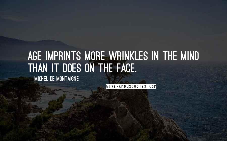 Michel De Montaigne Quotes: Age imprints more wrinkles in the mind than it does on the face.