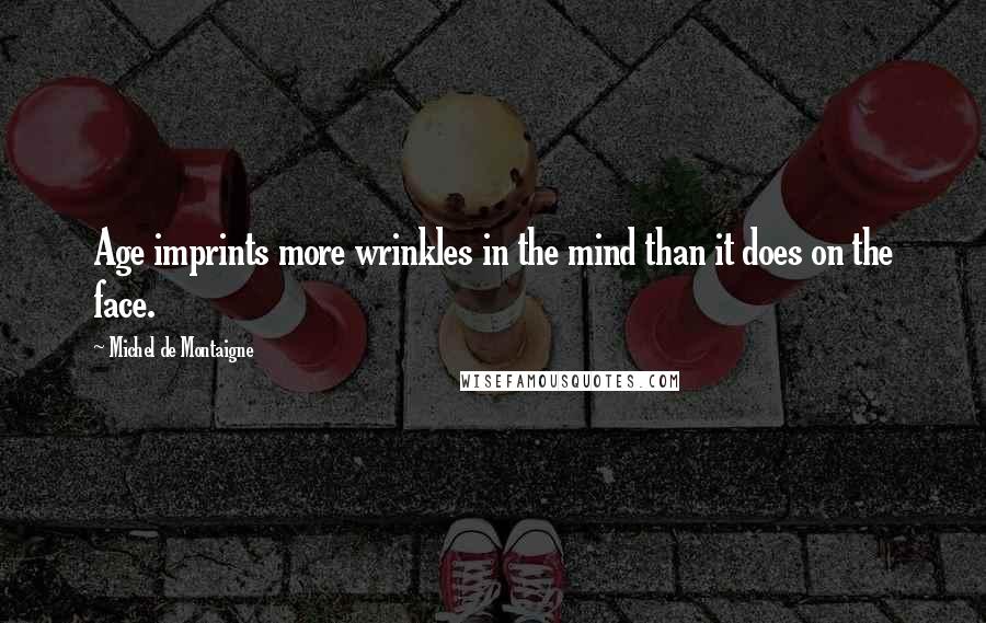 Michel De Montaigne Quotes: Age imprints more wrinkles in the mind than it does on the face.