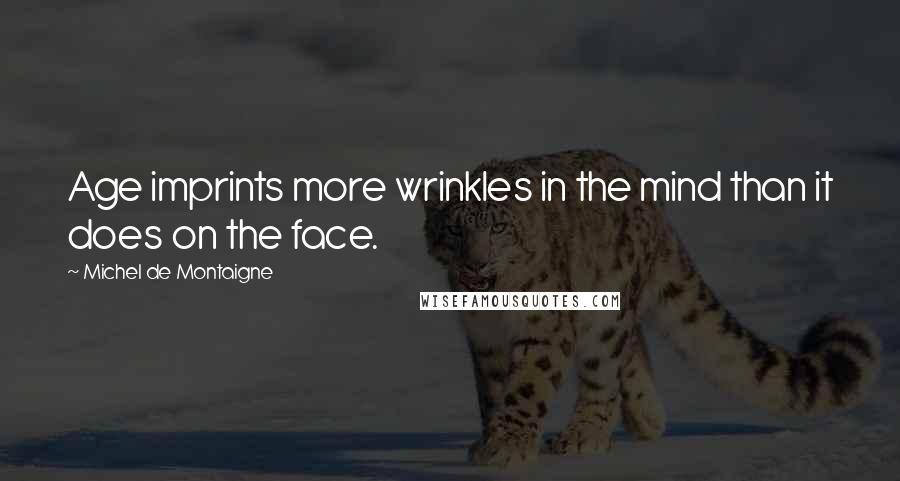 Michel De Montaigne Quotes: Age imprints more wrinkles in the mind than it does on the face.