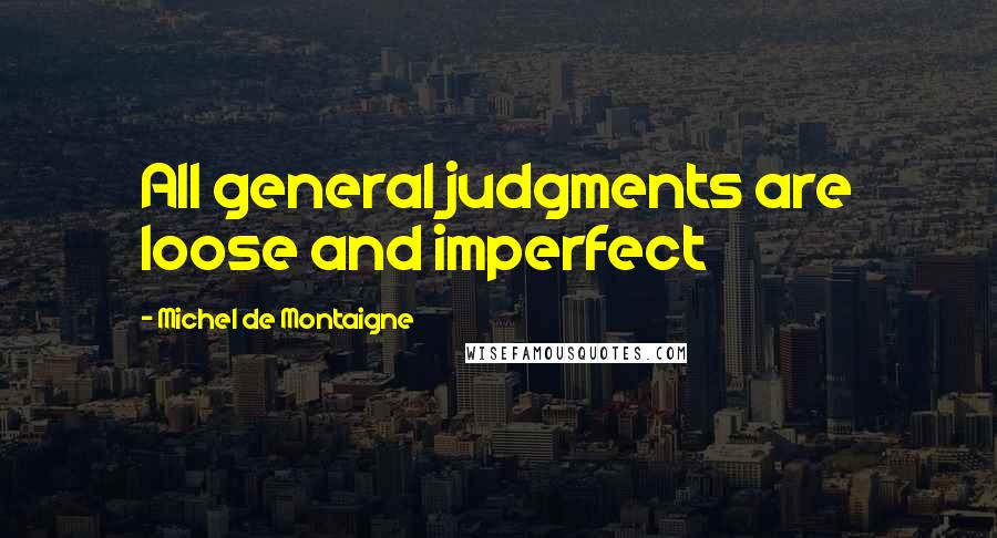 Michel De Montaigne Quotes: All general judgments are loose and imperfect