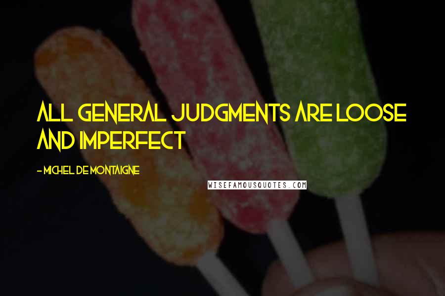 Michel De Montaigne Quotes: All general judgments are loose and imperfect