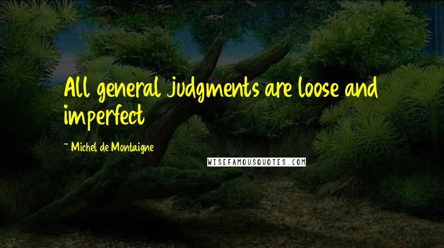 Michel De Montaigne Quotes: All general judgments are loose and imperfect