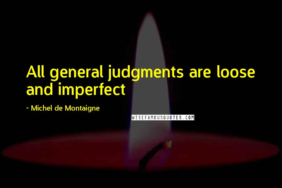 Michel De Montaigne Quotes: All general judgments are loose and imperfect