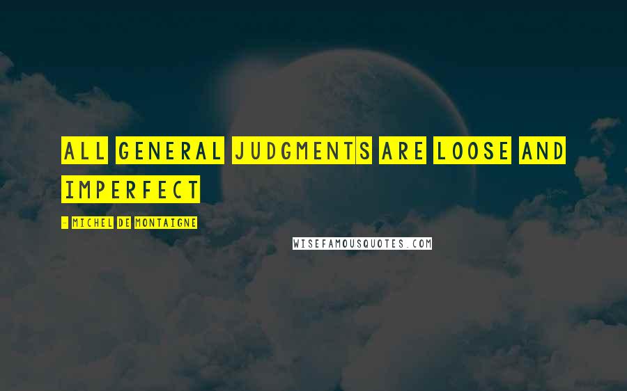 Michel De Montaigne Quotes: All general judgments are loose and imperfect