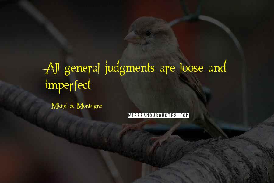 Michel De Montaigne Quotes: All general judgments are loose and imperfect