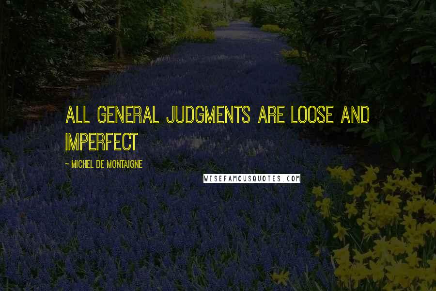 Michel De Montaigne Quotes: All general judgments are loose and imperfect