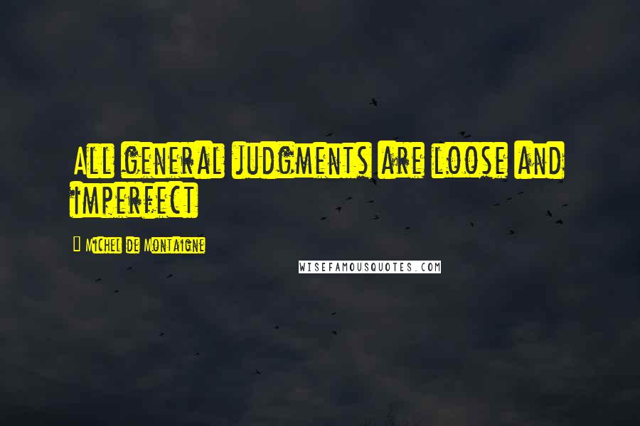 Michel De Montaigne Quotes: All general judgments are loose and imperfect